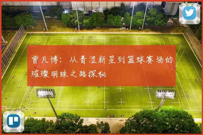 曾凡博：从青涩新星到篮球赛场的璀璨明珠之路探秘