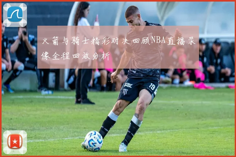 火箭与骑士精彩对决回顾NBA直播录像全程回放分析
