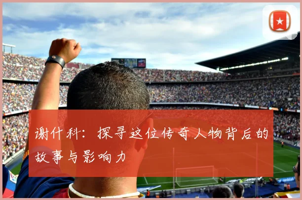 谢什科：探寻这位传奇人物背后的故事与影响力