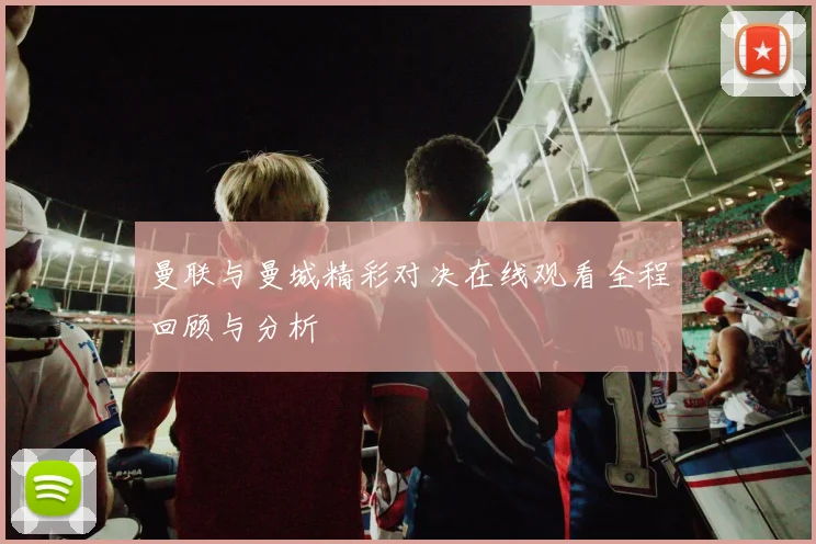 曼联与曼城精彩对决在线观看全程回顾与分析