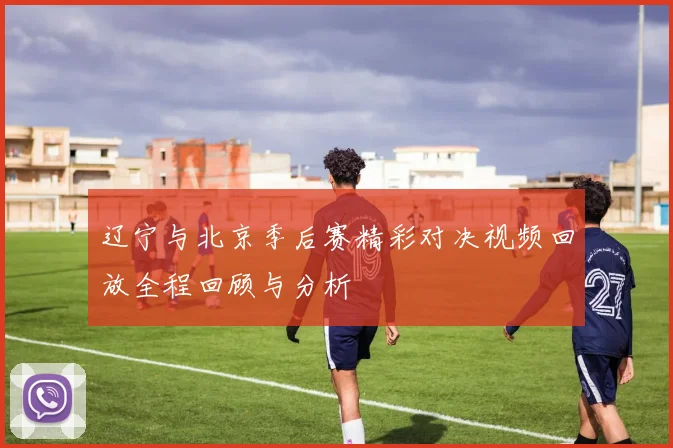 辽宁与北京季后赛精彩对决视频回放全程回顾与分析