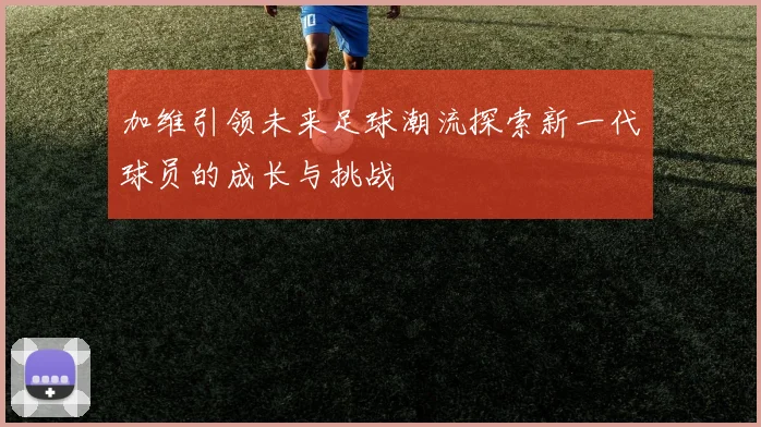 加维引领未来足球潮流探索新一代球员的成长与挑战