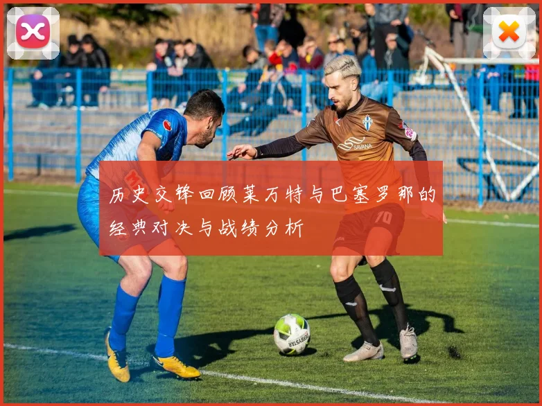 历史交锋回顾莱万特与巴塞罗那的经典对决与战绩分析
