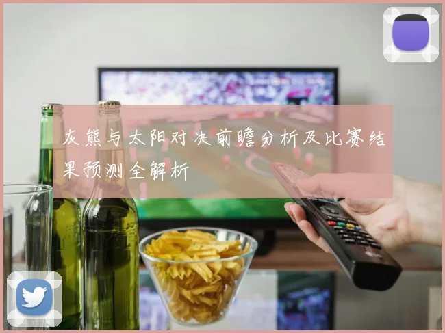 灰熊与太阳对决前瞻分析及比赛结果预测全解析