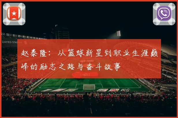 赵泰隆：从篮球新星到职业生涯巅峰的励志之路与奋斗故事