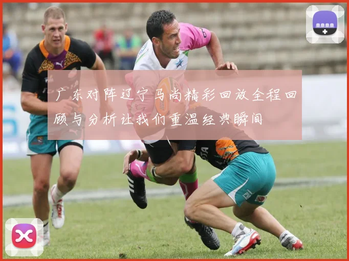 广东对阵辽宁马尚精彩回放全程回顾与分析让我们重温经典瞬间