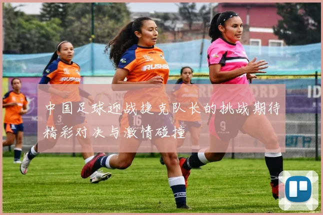 中国足球迎战捷克队长的挑战期待精彩对决与激情碰撞