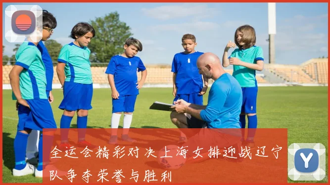 全运会精彩对决上海女排迎战辽宁队争夺荣誉与胜利