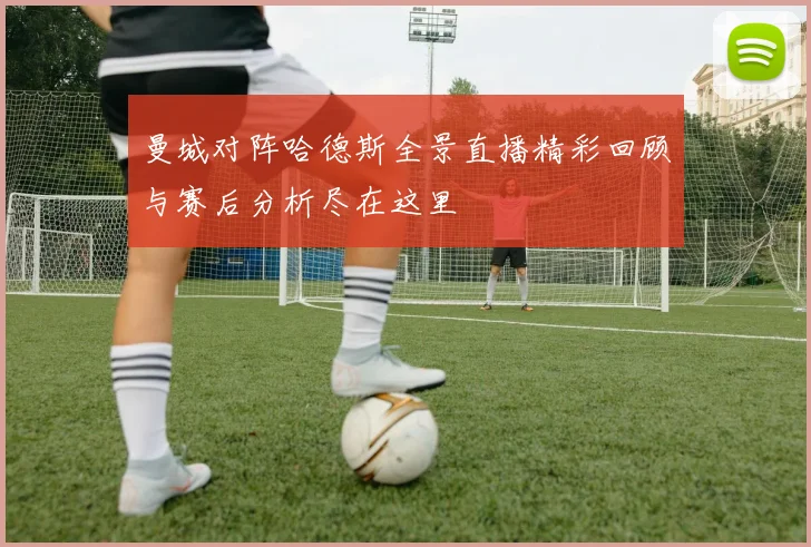曼城对阵哈德斯全景直播精彩回顾与赛后分析尽在这里