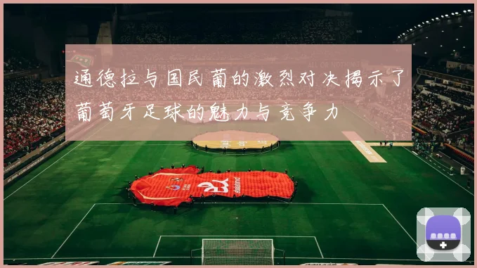 通德拉与国民葡的激烈对决揭示了葡萄牙足球的魅力与竞争力