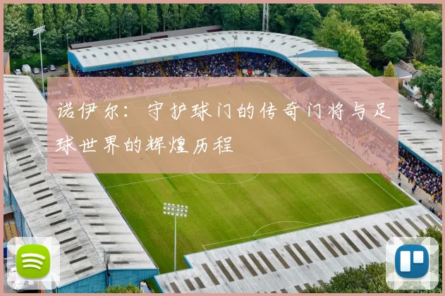 诺伊尔：守护球门的传奇门将与足球世界的辉煌历程