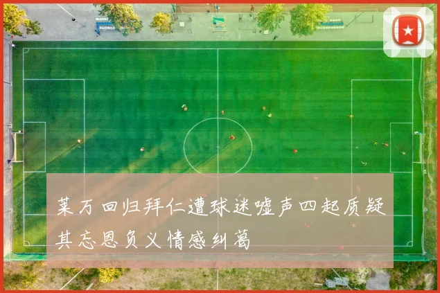 莱万回归拜仁遭球迷嘘声四起质疑其忘恩负义情感纠葛